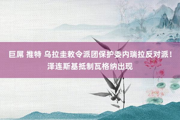 巨屌 推特 乌拉圭敕令派团保护委内瑞拉反对派！泽连斯基抵制瓦格纳出现