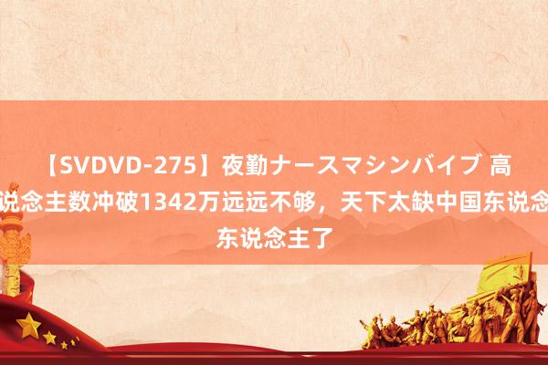 【SVDVD-275】夜勤ナースマシンバイブ 高考东说念主数冲破1342万远远不够，天下太缺中国东说念主了