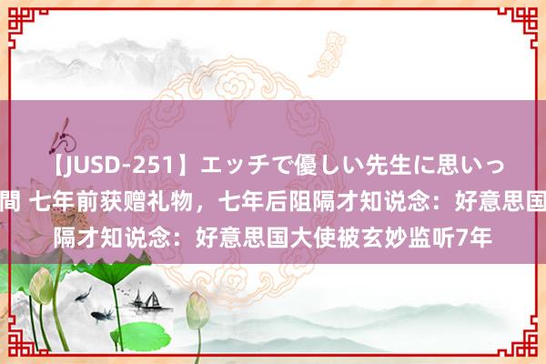 【JUSD-251】エッチで優しい先生に思いっきり甘えまくり4時間 七年前获赠礼物，七年后阻隔才知说念：好意思国大使被玄妙监听7年