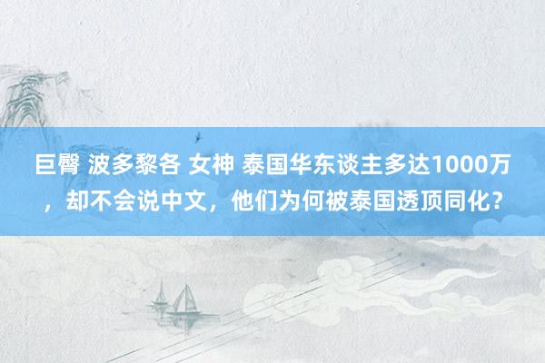 巨臀 波多黎各 女神 泰国华东谈主多达1000万，却不会说中文，他们为何被泰国透顶同化？