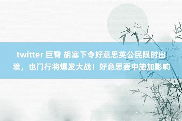 twitter 巨臀 胡塞下令好意思英公民限时出境，也门行将爆发大战！好意思要中施加影响