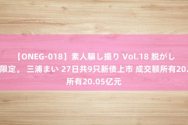 【ONEG-018】素人騙し撮り Vol.18 脱がし屋 美人限定。 三浦まい 27日共9只新债上市 成交额所有20.05亿元