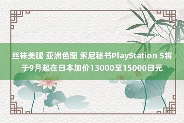 丝袜美腿 亚洲色图 索尼秘书PlayStation 5将于9月起在日本加价13000至15000日元