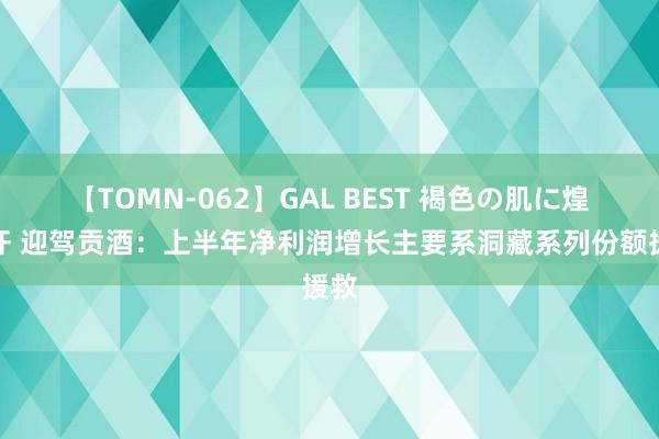 【TOMN-062】GAL BEST 褐色の肌に煌く汗 迎驾贡酒：上半年净利润增长主要系洞藏系列份额援救