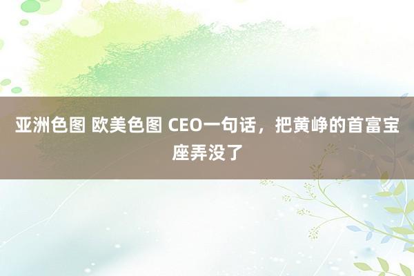 亚洲色图 欧美色图 CEO一句话，把黄峥的首富宝座弄没了