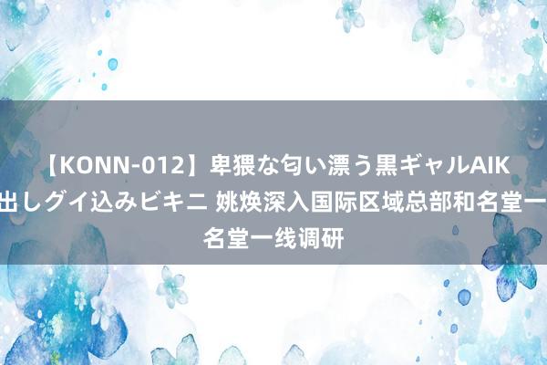 【KONN-012】卑猥な匂い漂う黒ギャルAIKAの中出しグイ込みビキニ 姚焕深入国际区域总部和名堂一线调研