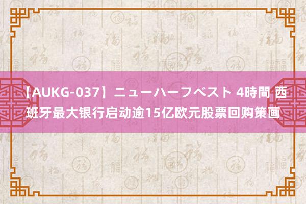 【AUKG-037】ニューハーフベスト 4時間 西班牙最大银行启动逾15亿欧元股票回购策画