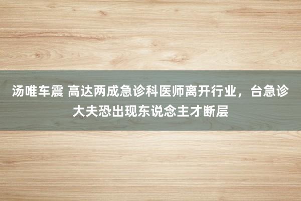 汤唯车震 高达两成急诊科医师离开行业，台急诊大夫恐出现东说念主才断层