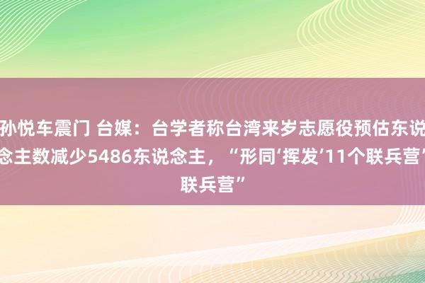 孙悦车震门 台媒：台学者称台湾来岁志愿役预估东说念主数减少5486东说念主，“形同‘挥发’11个联兵营”