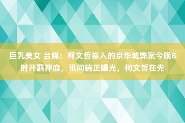 巨乳美女 台媒：柯文哲卷入的京华城弊案今晚8时开羁押庭，讯问端正曝光，柯文哲在先