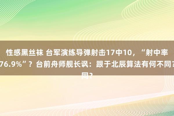 性感黑丝袜 台军演练导弹射击17中10，“射中率76.9%”？台前舟师舰长讽：跟于北辰算法有何不同？