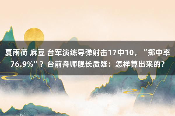 夏雨荷 麻豆 台军演练导弹射击17中10，“掷中率76.9%”？台前舟师舰长质疑：怎样算出来的？