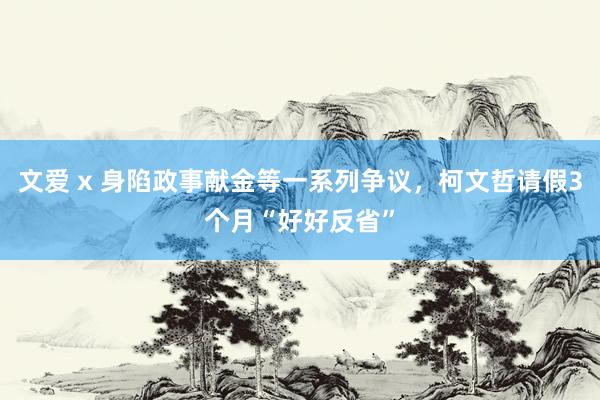 文爱 x 身陷政事献金等一系列争议，柯文哲请假3个月“好好反省”