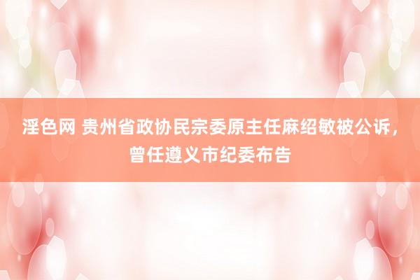 淫色网 贵州省政协民宗委原主任麻绍敏被公诉，曾任遵义市纪委布告