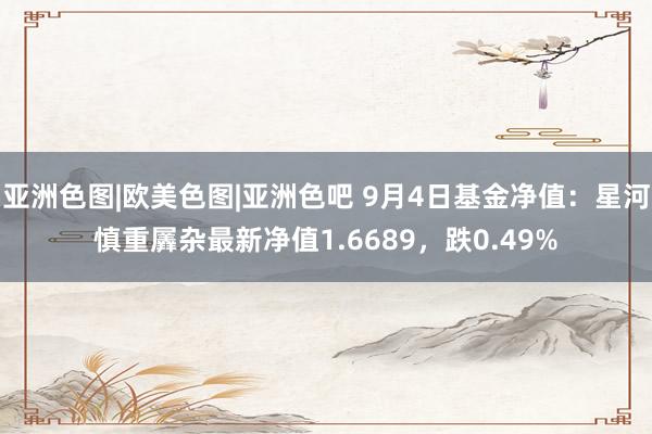 亚洲色图|欧美色图|亚洲色吧 9月4日基金净值：星河慎重羼杂最新净值1.6689，跌0.49%