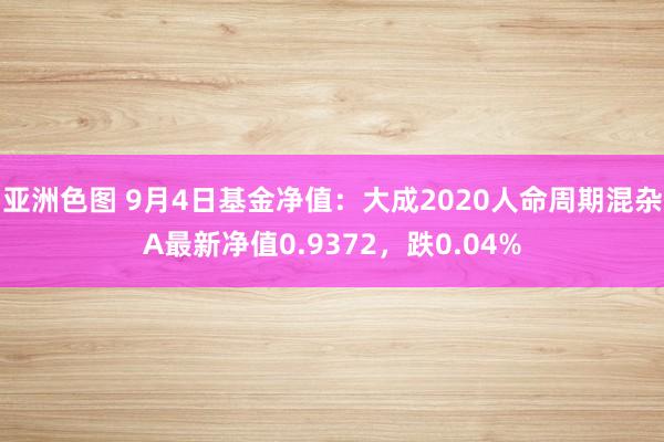 亚洲色图 9月4日基金净值：大成2020人命周期混杂A最新净值0.9372，跌0.04%