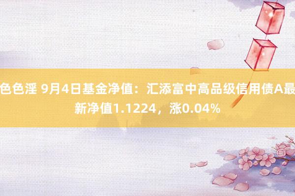 色色淫 9月4日基金净值：汇添富中高品级信用债A最新净值1.1224，涨0.04%