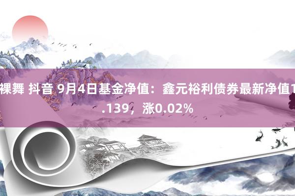 裸舞 抖音 9月4日基金净值：鑫元裕利债券最新净值1.139，涨0.02%