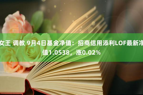 女王 调教 9月4日基金净值：招商信用添利LOF最新净值1.0538，涨0.02%