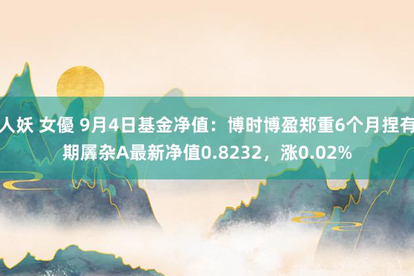 人妖 女優 9月4日基金净值：博时博盈郑重6个月捏有期羼杂A最新净值0.8232，涨0.02%