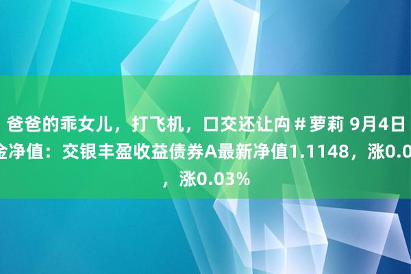 爸爸的乖女儿，打飞机，口交还让禸＃萝莉 9月4日基金净值：交银丰盈收益债券A最新净值1.1148，涨0.03%