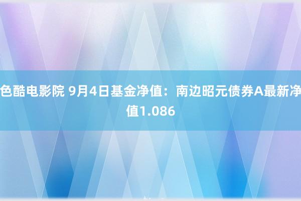 色酷电影院 9月4日基金净值：南边昭元债券A最新净值1.086