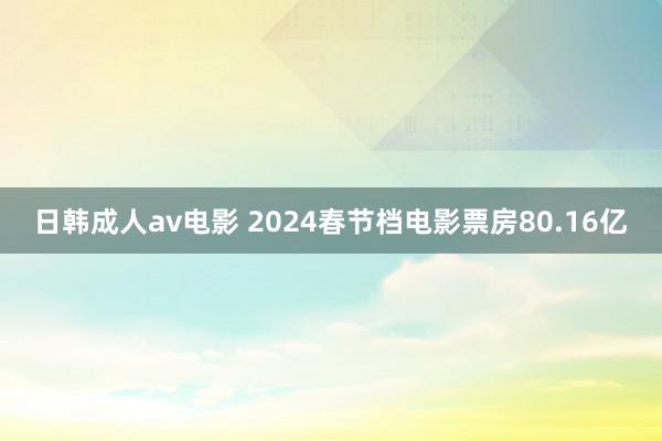 日韩成人av电影 2024春节档电影票房80.16亿