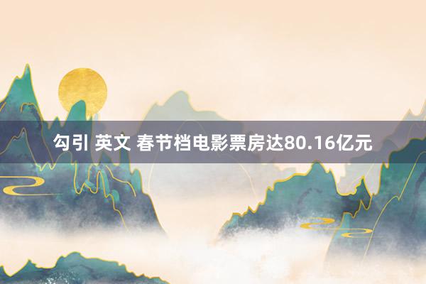 勾引 英文 春节档电影票房达80.16亿元