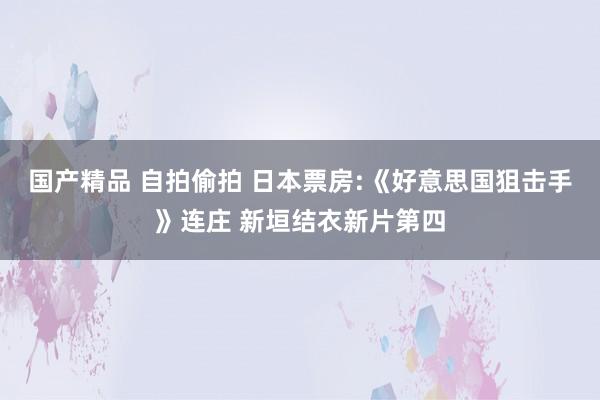 国产精品 自拍偷拍 日本票房:《好意思国狙击手》连庄 新垣结衣新片第四