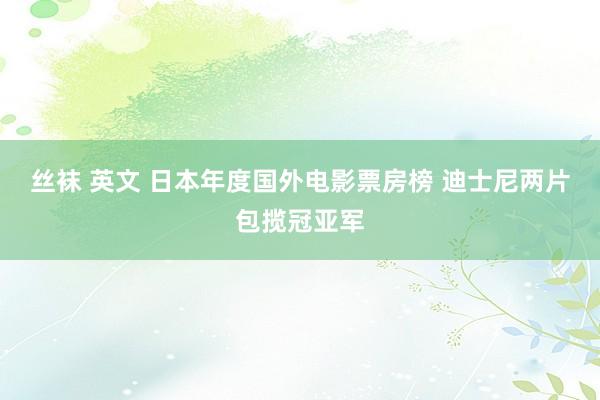 丝袜 英文 日本年度国外电影票房榜 迪士尼两片包揽冠亚军