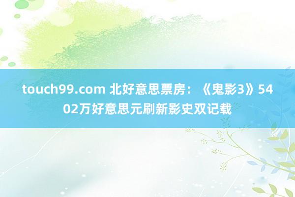 touch99.com 北好意思票房：《鬼影3》5402万好意思元刷新影史双记载