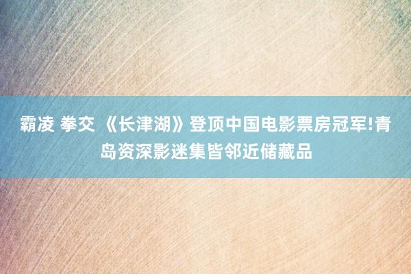 霸凌 拳交 《长津湖》登顶中国电影票房冠军!青岛资深影迷集皆邻近储藏品