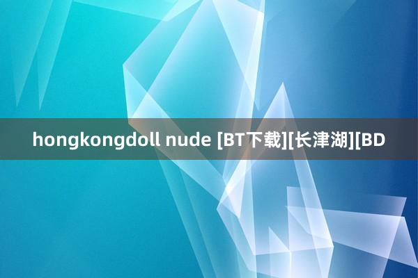 hongkongdoll nude [BT下载][长津湖][BD