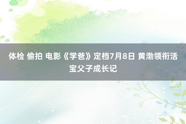 体检 偷拍 电影《学爸》定档7月8日 黄渤领衔活宝父子成长记