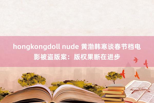 hongkongdoll nude 黄渤韩寒谈春节档电影被盗版案：版权果断在进步