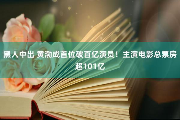 黑人中出 黄渤成首位破百亿演员！主演电影总票房超101亿