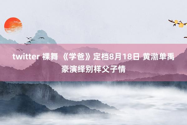 twitter 裸舞 《学爸》定档8月18日 黄渤单禹豪演绎别样父子情