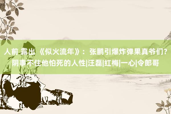 人前 露出 《似火流年》：张鹏引爆炸弹果真爷们？阴事不住他怕死的人性|汪磊|红梅|一心|令郎哥