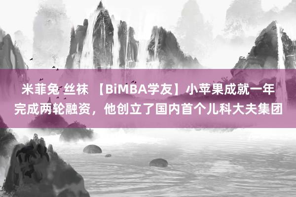 米菲兔 丝袜 【BiMBA学友】小苹果成就一年完成两轮融资，他创立了国内首个儿科大夫集团