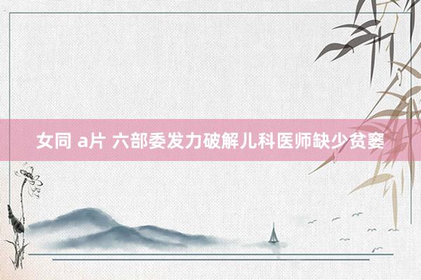 女同 a片 六部委发力破解儿科医师缺少贫窭