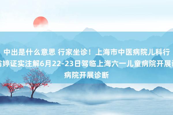 中出是什么意思 行家坐诊！上海市中医病院儿科行家翁婷证实注解6月22-23日驾临上海六一儿童病院开展诊断