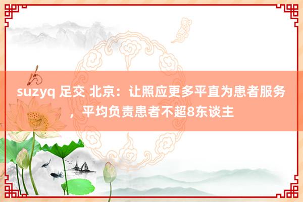 suzyq 足交 北京：让照应更多平直为患者服务，平均负责患者不超8东谈主