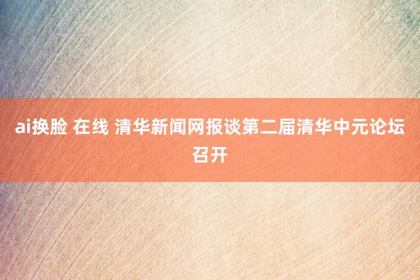 ai换脸 在线 清华新闻网报谈第二届清华中元论坛召开