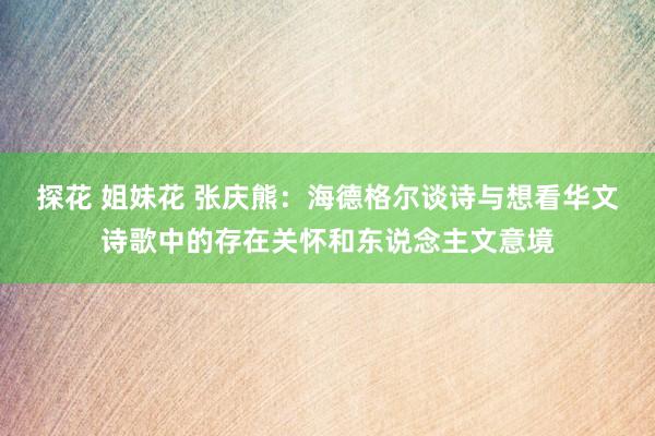 探花 姐妹花 张庆熊：海德格尔谈诗与想看华文诗歌中的存在关怀和东说念主文意境