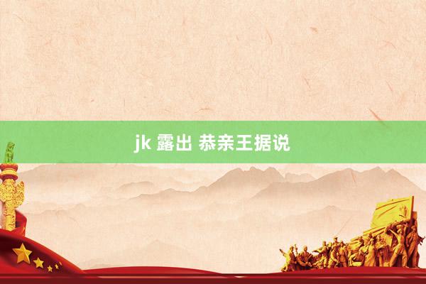 jk 露出 恭亲王据说