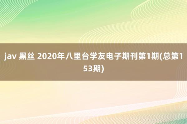 jav 黑丝 2020年八里台学友电子期刊第1期(总第153期)