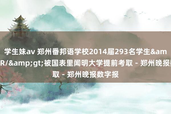 学生妹av 郑州番邦语学校2014届293名学生&lt;BR/&gt;被国表里闻明大学提前考取－郑州晚报数字报