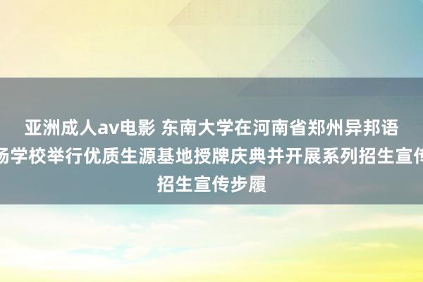 亚洲成人av电影 东南大学在河南省郑州异邦语新枫杨学校举行优质生源基地授牌庆典并开展系列招生宣传步履