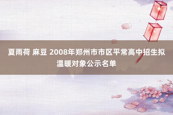 夏雨荷 麻豆 2008年郑州市市区平常高中招生拟温暖对象公示名单