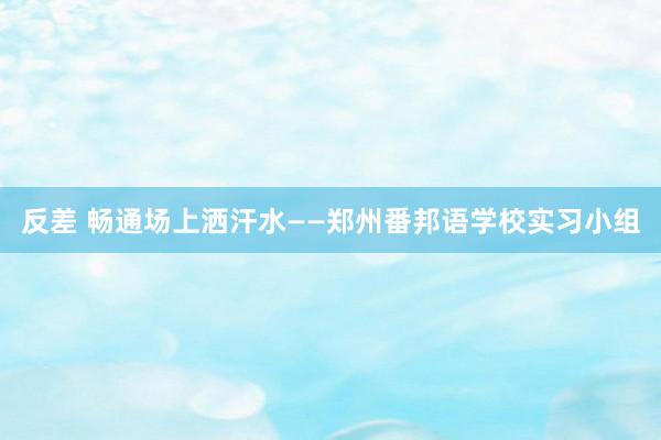 反差 畅通场上洒汗水——郑州番邦语学校实习小组